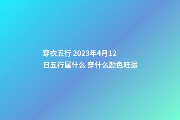 穿衣五行 2023年4月12日五行属什么 穿什么颜色旺运